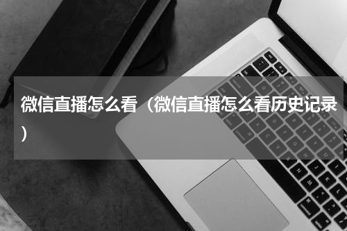 微信直播怎么看(微信直播怎么看历史记录)