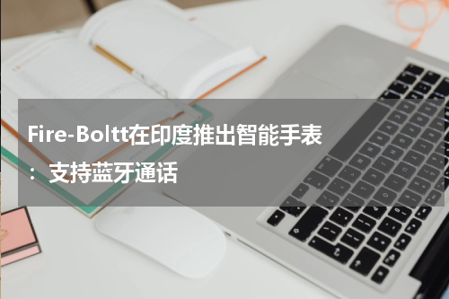 Fire-Boltt在印度推出智能手表：支持蓝牙通话