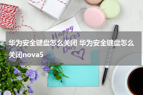 华为安全键盘怎么关闭 华为安全键盘怎么关闭nova5