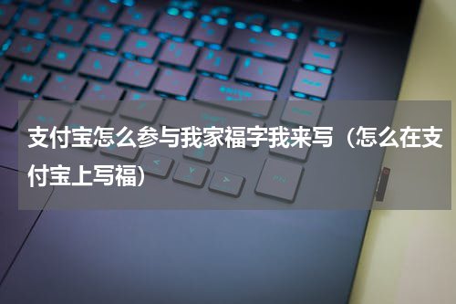 支付宝怎么参与我家福字我来写（怎么在支付宝上写福）