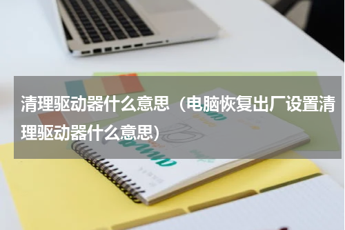 清理驱动器什么意思（电脑恢复出厂设置清理驱动器什么意思）