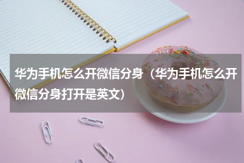 华为手机怎么开微信分身（华为手机怎么开微信分身打开是英文）