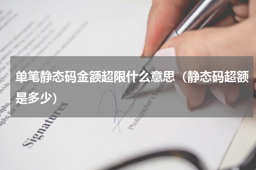 单笔静态码金额超限什么意思（静态码超额是多少）