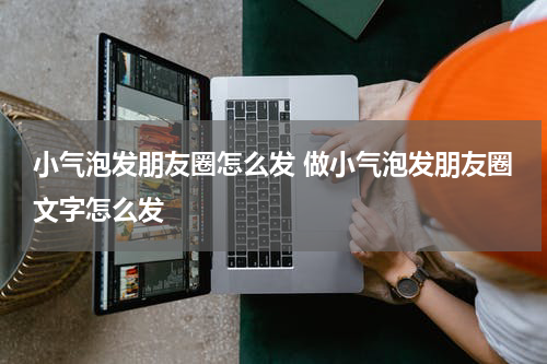 小气泡发朋友圈怎么发 做小气泡发朋友圈文字怎么发