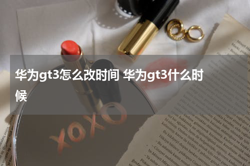 华为gt3怎么改时间 华为gt3什么时候