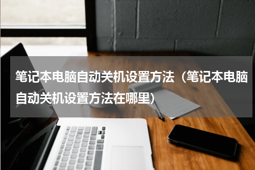 笔记本电脑自动关机设置方法（笔记本电脑自动关机设置方法在哪里）