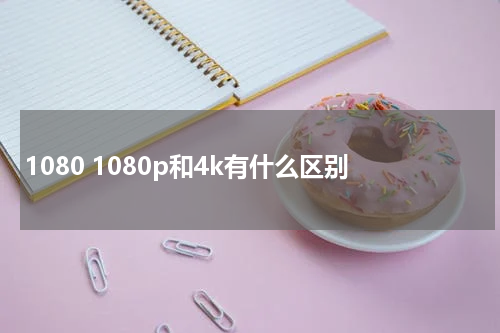 1080 1080p和4k有什么区别