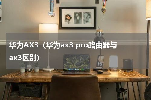 华为AX3（华为ax3 pro路由器与ax3区别）