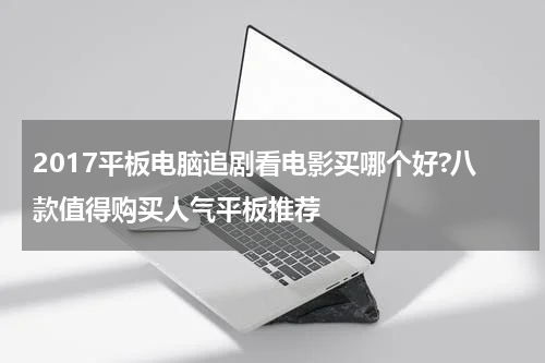 2017平板电脑追剧看电影买哪个好?八款值得购买人气平板推荐