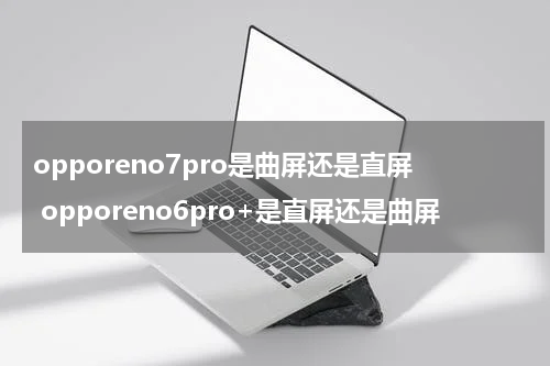 opporeno7pro是曲屏还是直屏 opporeno6pro+是直屏还是曲屏