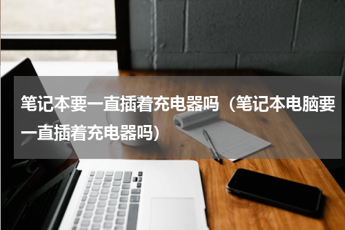 笔记本要一直插着充电器吗（笔记本电脑要一直插着充电器吗）