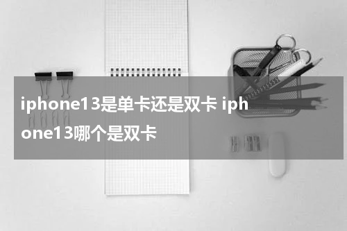 iphone13是单卡还是双卡 iphone13哪个是双卡