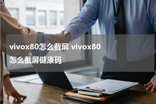 vivox80怎么截屏 vivox80怎么截屏健康码