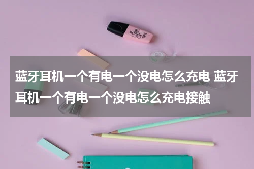 蓝牙耳机一个有电一个没电怎么充电 蓝牙耳机一个有电一个没电怎么充电接触