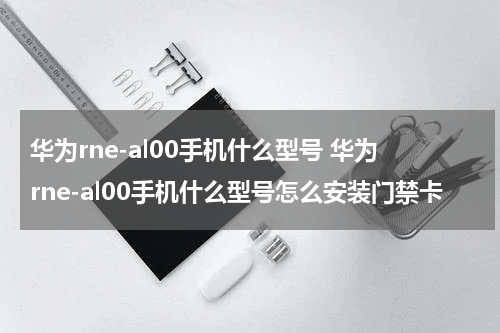 华为rne-al00手机什么型号 华为rne-al00手机什么型号怎么安装门禁卡