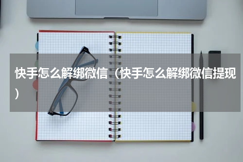 快手怎么解绑微信(快手怎么解绑微信提现)