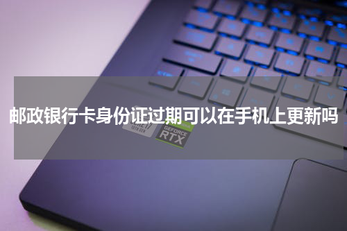 邮政银行卡身份证过期可以在手机上更新吗