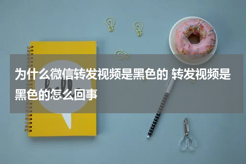 为什么微信转发视频是黑色的 转发视频是黑色的怎么回事