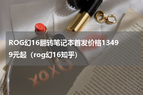 ROG幻16翻转笔记本首发价格13499元起（rog幻16知乎）