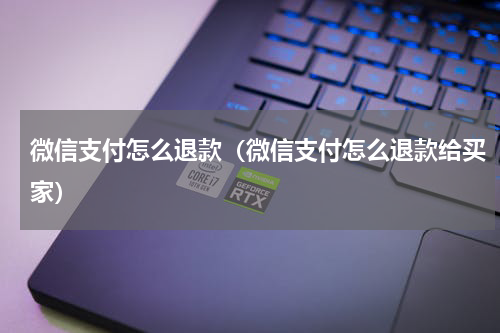 微信支付怎么退款（微信支付怎么退款给买家）