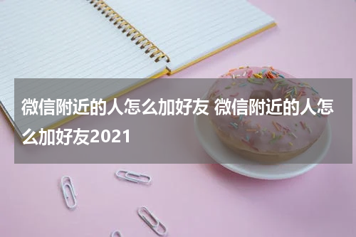 微信附近的人怎么加好友 微信附近的人怎么加好友2021