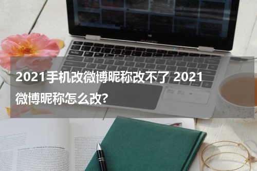 2021手机改微博昵称改不了 2021微博昵称怎么改?