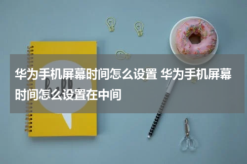 华为手机屏幕时间怎么设置 华为手机屏幕时间怎么设置在中间