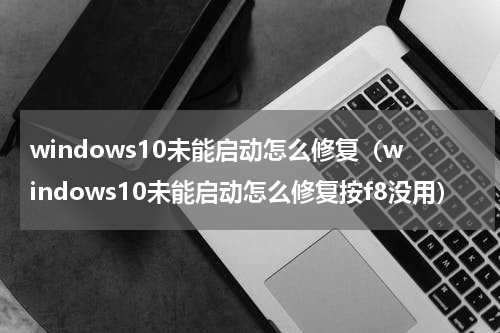 windows10未能启动怎么修复（windows10未能启动怎么修复按f8没用）