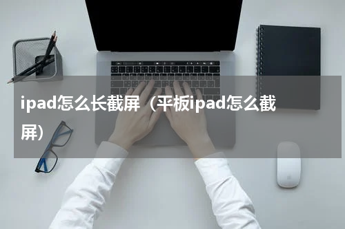 ipad怎么长截屏（平板ipad怎么截屏）