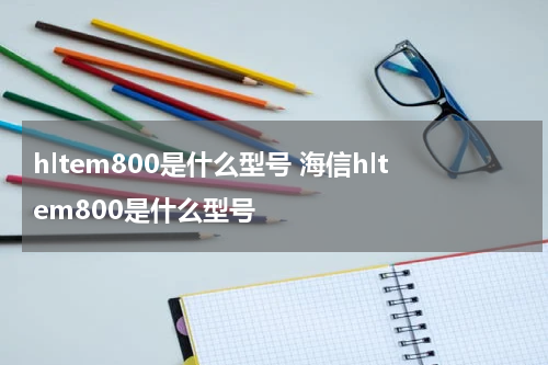 hltem800是什么型号 海信hltem800是什么型号