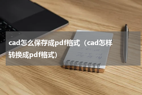 cad怎么保存成pdf格式（cad怎样转换成pdf格式）