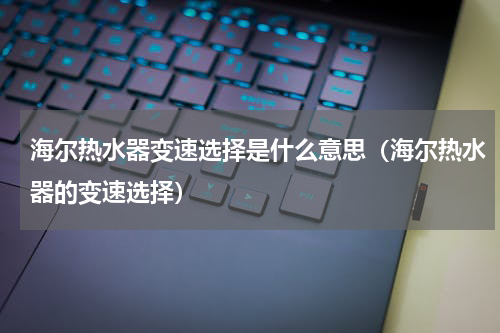 海尔热水器变速选择是什么意思（海尔热水器的变速选择）