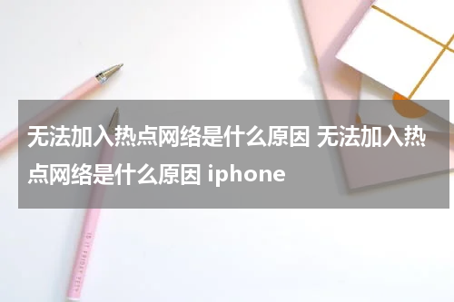 无法加入热点网络是什么原因 无法加入热点网络是什么原因 iphone