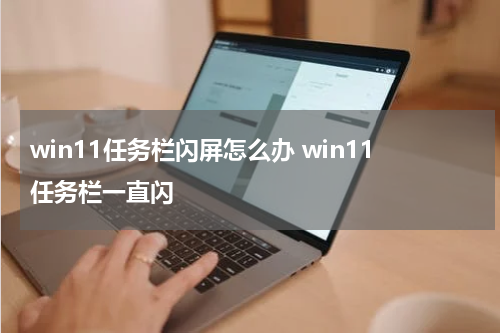 win11任务栏闪屏怎么办 win11任务栏一直闪