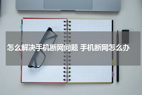 怎么解决手机断网问题 手机断网怎么办