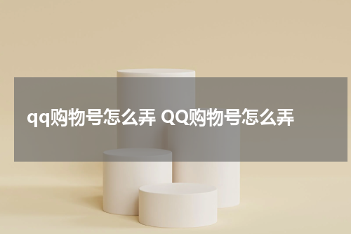 qq购物号怎么弄 QQ购物号怎么弄