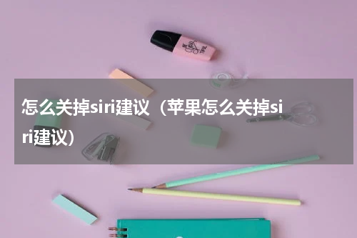 怎么关掉siri建议(苹果怎么关掉siri建议)