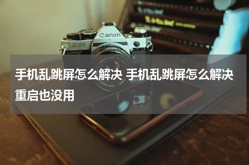 手机乱跳屏怎么解决 手机乱跳屏怎么解决重启也没用