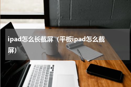 ipad怎么长截屏(平板ipad怎么截屏)