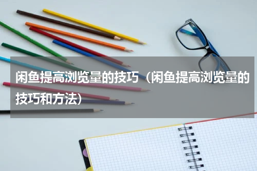 闲鱼提高浏览量的技巧（闲鱼提高浏览量的技巧和方法）