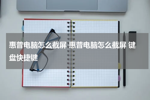 惠普电脑怎么截屏 惠普电脑怎么截屏 键盘快捷键