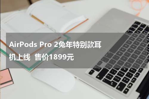 AirPods Pro 2兔年特别款耳机上线  售价1899元