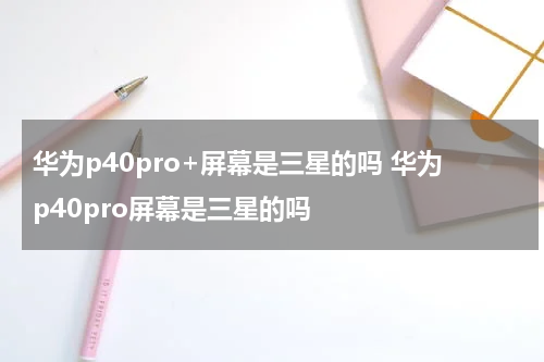 华为p40pro+屏幕是三星的吗 华为p40pro屏幕是三星的吗