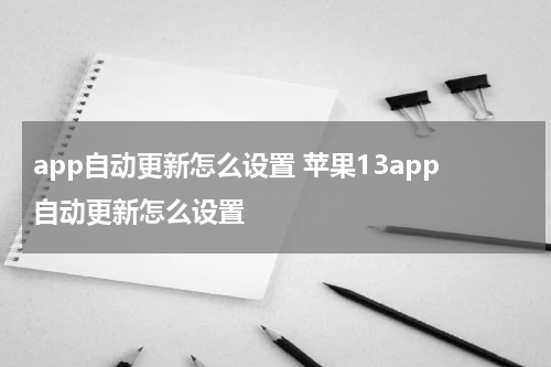 app自动更新怎么设置 苹果13app自动更新怎么设置