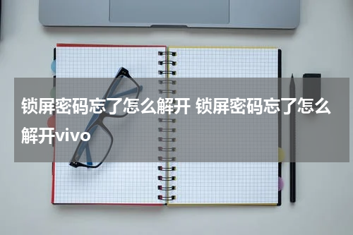 锁屏密码忘了怎么解开 锁屏密码忘了怎么解开vivo
