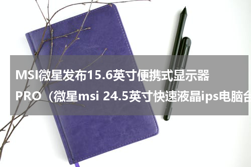 MSI微星发布15.6英寸便携式显示器PRO（微星msi 24.5英寸快速液晶ips电脑台式游戏显示器）