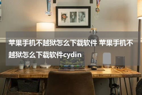 苹果手机不越狱怎么下载软件 苹果手机不越狱怎么下载软件cydin