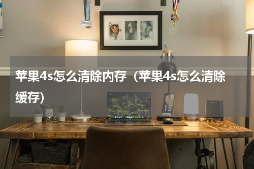苹果4s怎么清除内存(苹果4s怎么清除缓存)