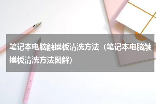 笔记本电脑触摸板清洗方法（笔记本电脑触摸板清洗方法图解）