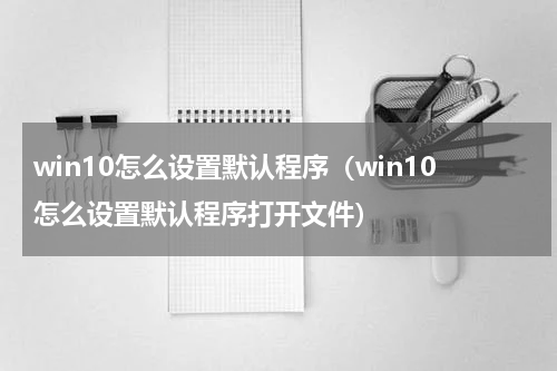 win10怎么设置默认程序（win10怎么设置默认程序打开文件）
